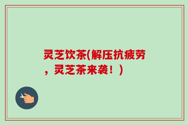 灵芝饮茶(解压抗疲劳，灵芝茶来袭！)