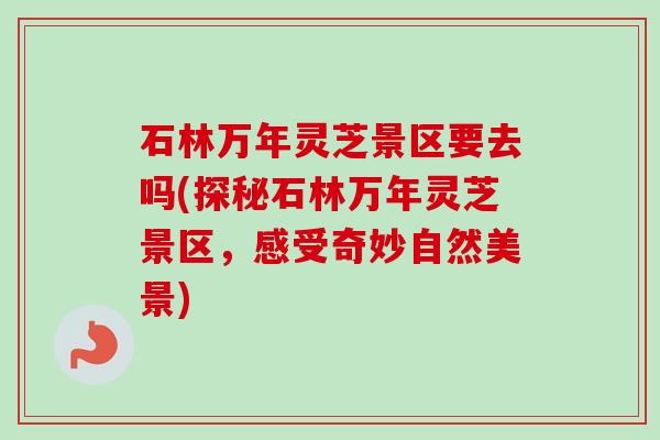 石林万年灵芝景区要去吗(探秘石林万年灵芝景区，感受奇妙自然美景)
