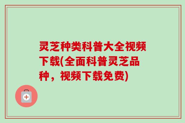 灵芝种类科普大全视频下载(全面科普灵芝品种，视频下载免费)