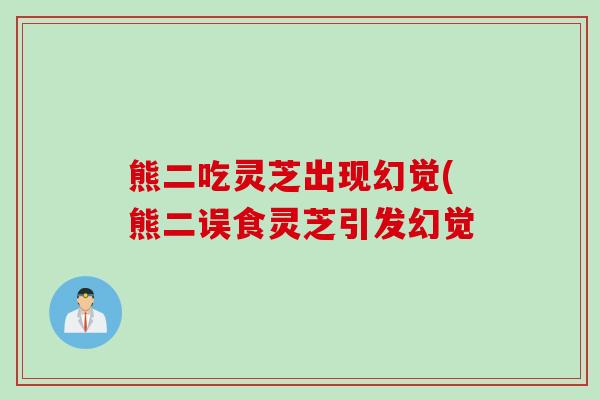 熊二吃灵芝出现幻觉(熊二误食灵芝引发幻觉