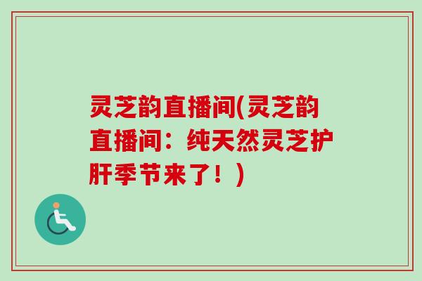 灵芝韵直播间(灵芝韵直播间：纯天然灵芝护肝季节来了！)