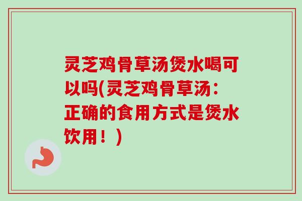 灵芝鸡骨草汤煲水喝可以吗(灵芝鸡骨草汤：正确的食用方式是煲水饮用！)