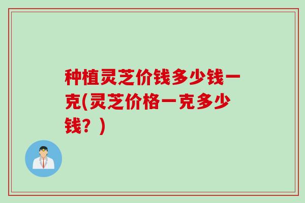 种植灵芝价钱多少钱一克(灵芝价格一克多少钱？)