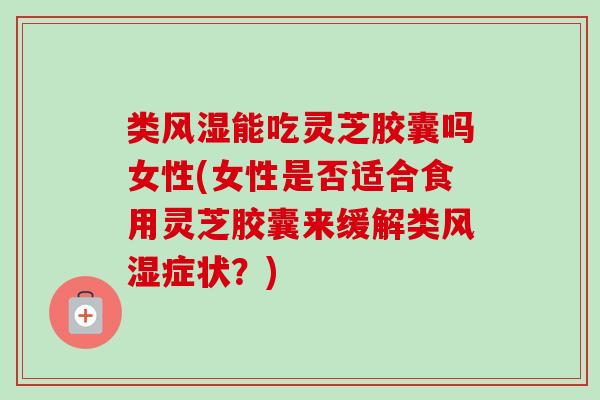类风湿能吃灵芝胶囊吗女性(女性是否适合食用灵芝胶囊来缓解类风湿症状？)