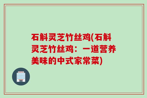 石斛灵芝竹丝鸡(石斛灵芝竹丝鸡：一道营养美味的中式家常菜)