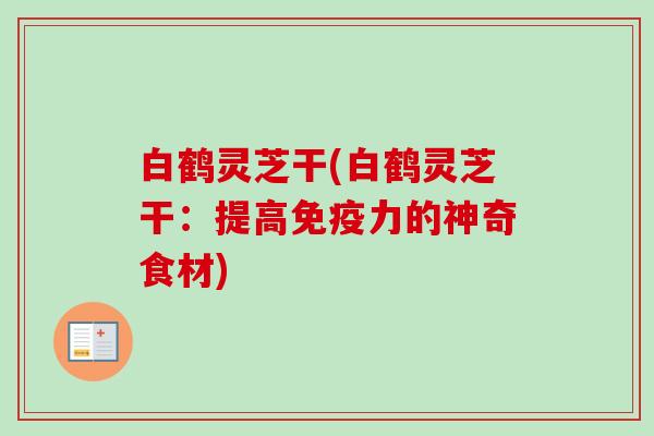 白鹤灵芝干(白鹤灵芝干：提高免疫力的神奇食材)