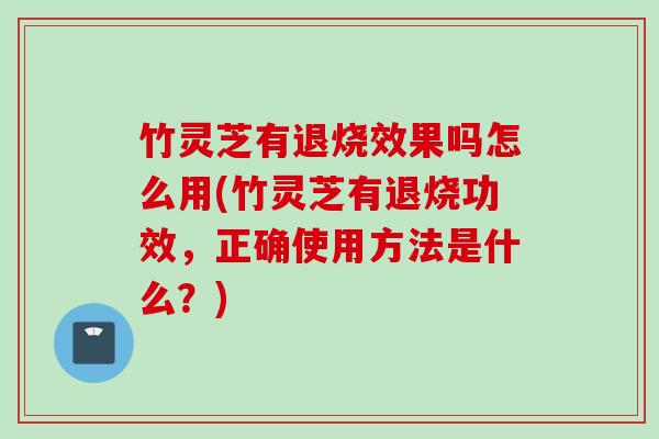 竹灵芝有退烧效果吗怎么用(竹灵芝有退烧功效，正确使用方法是什么？)
