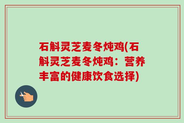 石斛灵芝麦冬炖鸡(石斛灵芝麦冬炖鸡：营养丰富的健康饮食选择)