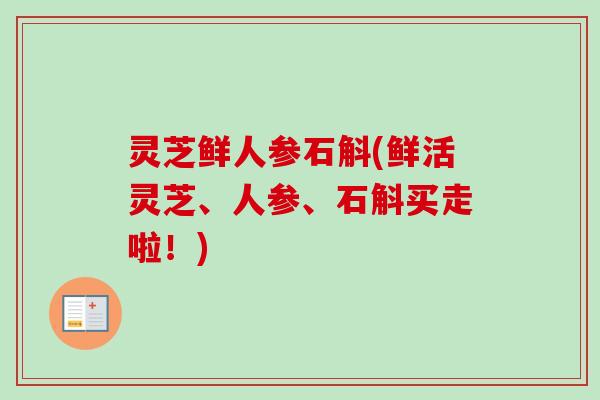 灵芝鲜人参石斛(鲜活灵芝、人参、石斛买走啦！)