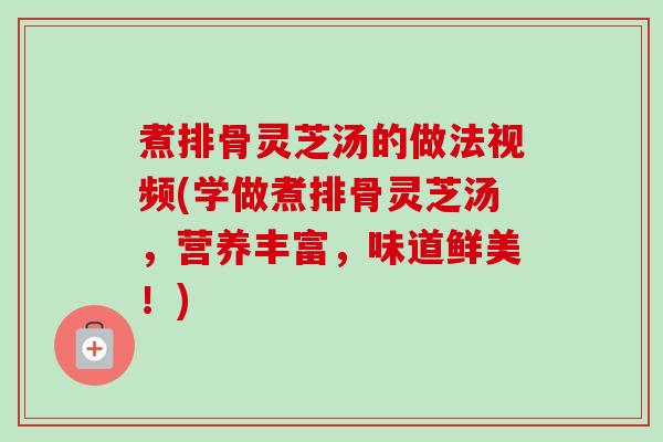 煮排骨灵芝汤的做法视频(学做煮排骨灵芝汤，营养丰富，味道鲜美！)