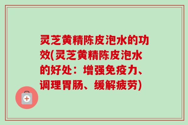 灵芝黄精陈皮泡水的功效(灵芝黄精陈皮泡水的好处：增强免疫力、调理胃肠、缓解疲劳)