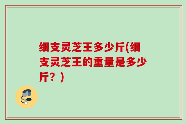 细支灵芝王多少斤(细支灵芝王的重量是多少斤？)