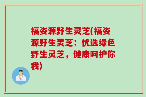 福姿源野生灵芝(福姿源野生灵芝：优选绿色野生灵芝，健康呵护你我)