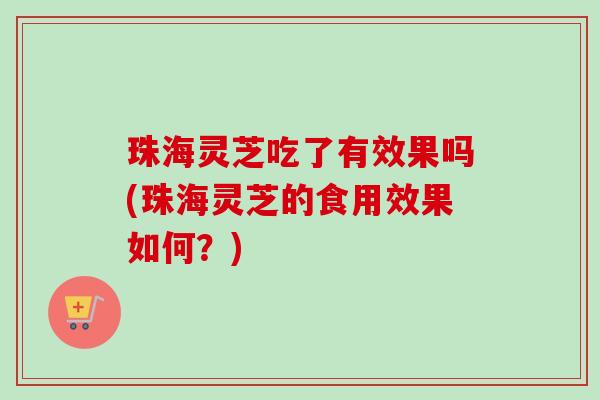 珠海灵芝吃了有效果吗(珠海灵芝的食用效果如何？)
