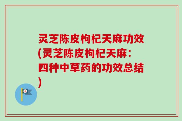 灵芝陈皮枸杞天麻功效(灵芝陈皮枸杞天麻：四种中草药的功效总结)