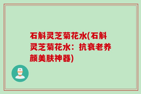 石斛灵芝菊花水(石斛灵芝菊花水：抗衰老养颜美肤神器)