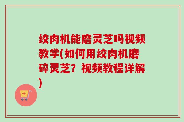 绞肉机能磨灵芝吗视频教学(如何用绞肉机磨碎灵芝？视频教程详解)