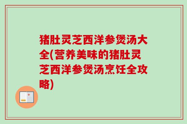猪肚灵芝西洋参煲汤大全(营养美味的猪肚灵芝西洋参煲汤烹饪全攻略)