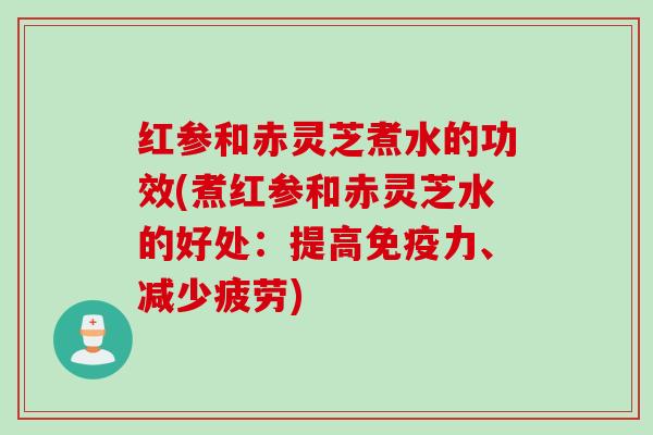 红参和赤灵芝煮水的功效(煮红参和赤灵芝水的好处：提高免疫力、减少疲劳)