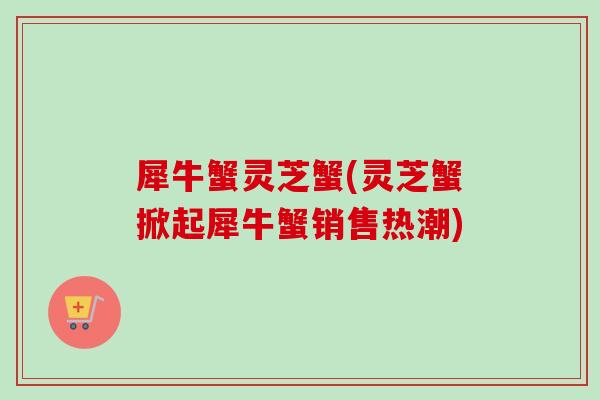 犀牛蟹灵芝蟹(灵芝蟹掀起犀牛蟹销售热潮)
