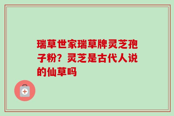 瑞草世家瑞草牌灵芝孢子粉？灵芝是古代人说的仙草吗