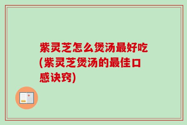 紫灵芝怎么煲汤好吃(紫灵芝煲汤的佳口感诀窍)