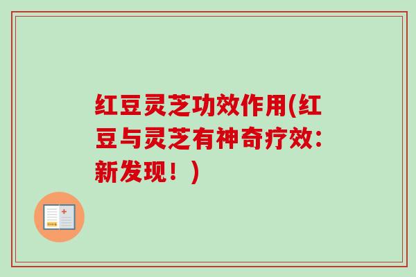 红豆灵芝功效作用(红豆与灵芝有神奇疗效：新发现！)