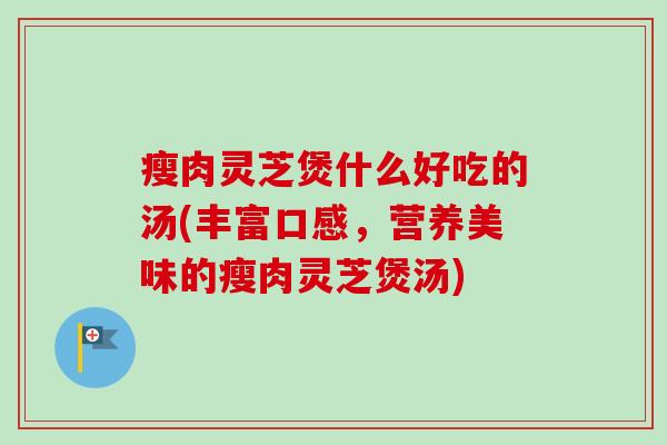 瘦肉灵芝煲什么好吃的汤(丰富口感，营养美味的瘦肉灵芝煲汤)