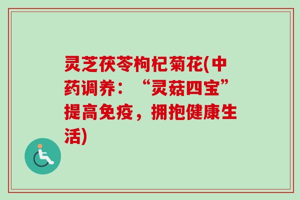 灵芝茯苓枸杞菊花(调养：“灵菇四宝”提高免疫，拥抱健康生活)