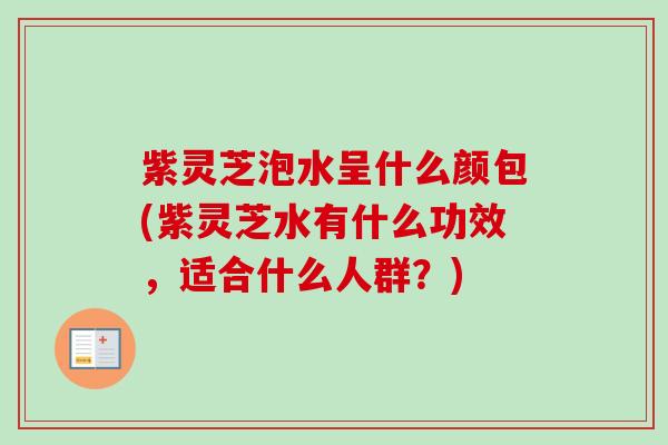 紫灵芝泡水呈什么颜包(紫灵芝水有什么功效，适合什么人群？)