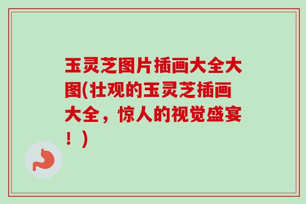 玉灵芝图片插画大全大图(壮观的玉灵芝插画大全，惊人的视觉盛宴！)