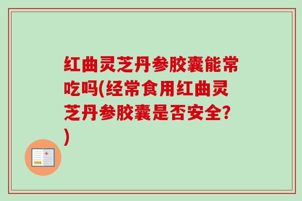 红曲灵芝丹参胶囊能常吃吗(经常食用红曲灵芝丹参胶囊是否安全？)