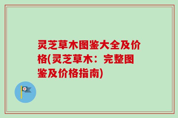 灵芝草木图鉴大全及价格(灵芝草木：完整图鉴及价格指南)