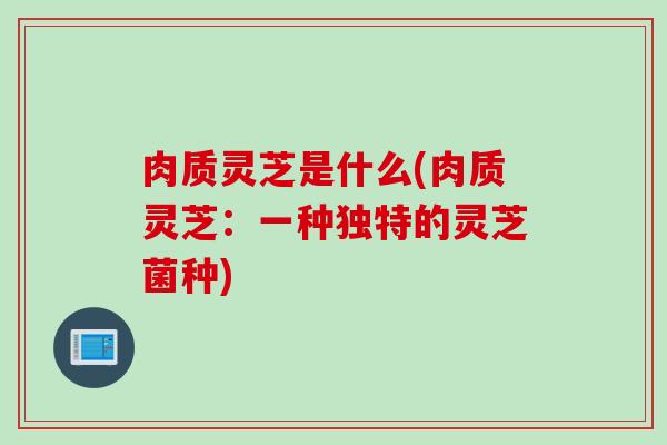肉质灵芝是什么(肉质灵芝：一种独特的灵芝菌种)