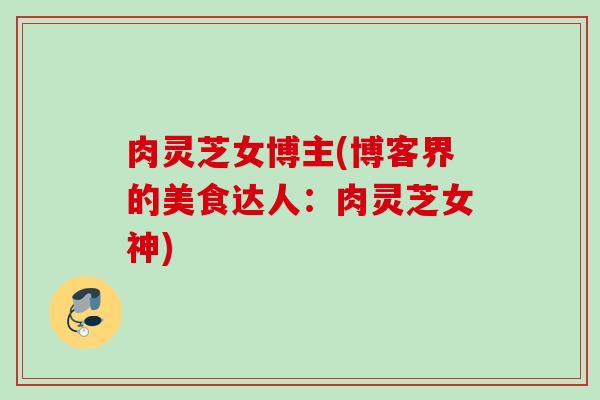 肉灵芝女博主(博客界的美食达人：肉灵芝女神)