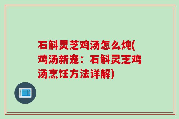 石斛灵芝鸡汤怎么炖(鸡汤新宠：石斛灵芝鸡汤烹饪方法详解)