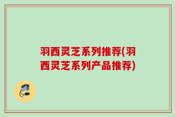 羽西灵芝系列推荐(羽西灵芝系列产品推荐)
