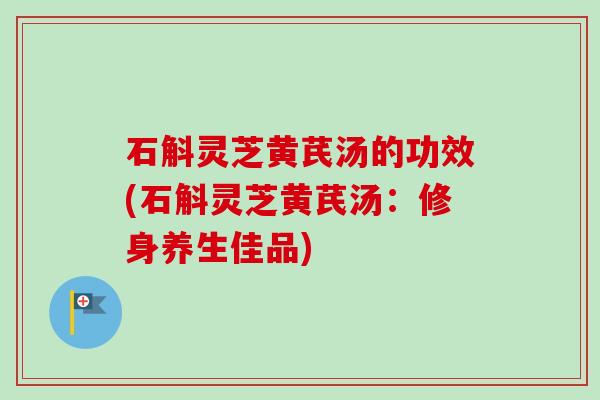 石斛灵芝黄芪汤的功效(石斛灵芝黄芪汤：修身养生佳品)