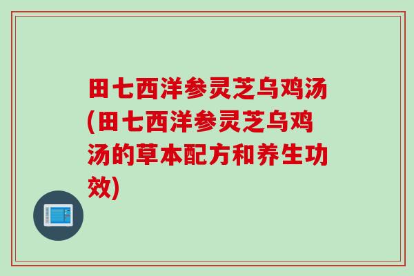 田七西洋参灵芝乌鸡汤(田七西洋参灵芝乌鸡汤的草本配方和养生功效)