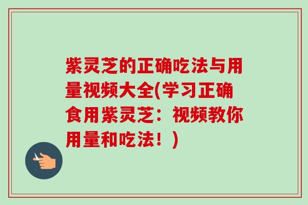 紫灵芝的正确吃法与用量视频大全(学习正确食用紫灵芝：视频教你用量和吃法！)