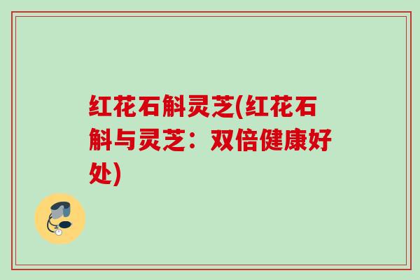红花石斛灵芝(红花石斛与灵芝：双倍健康好处)