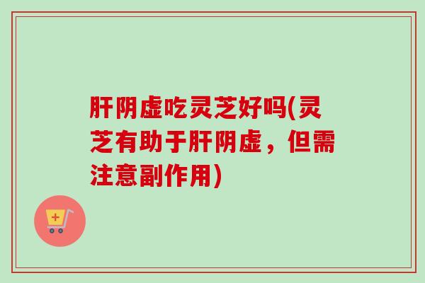 肝阴虚吃灵芝好吗(灵芝有助于肝阴虚，但需注意副作用)