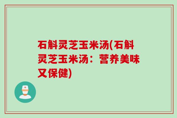 石斛灵芝玉米汤(石斛灵芝玉米汤：营养美味又保健)