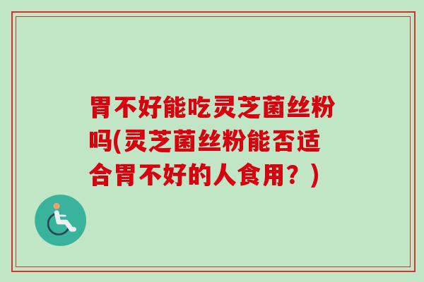胃不好能吃灵芝菌丝粉吗(灵芝菌丝粉能否适合胃不好的人食用？)