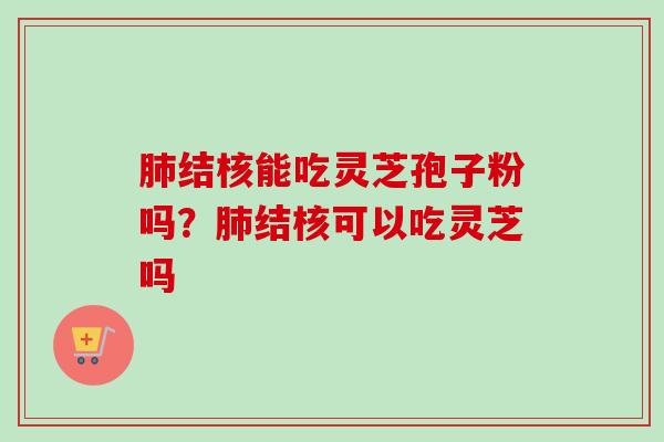 肺结核能吃灵芝孢子粉吗？肺结核可以吃灵芝吗