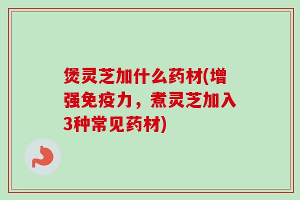 煲灵芝加什么药材(增强免疫力，煮灵芝加入3种常见药材)
