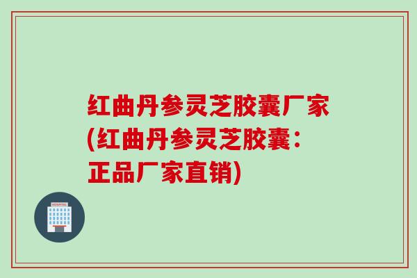 红曲丹参灵芝胶囊厂家(红曲丹参灵芝胶囊：正品厂家直销)