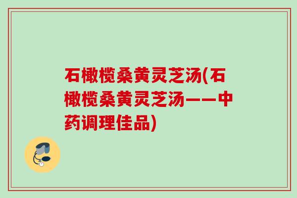 石橄榄桑黄灵芝汤(石橄榄桑黄灵芝汤——中药调理佳品)