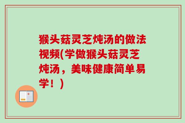 猴头菇灵芝炖汤的做法视频(学做猴头菇灵芝炖汤，美味健康简单易学！)