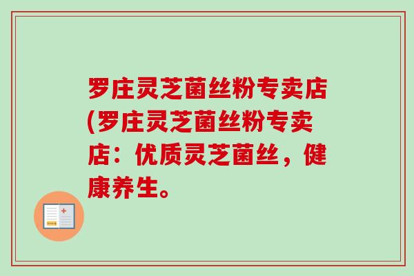 罗庄灵芝菌丝粉专卖店(罗庄灵芝菌丝粉专卖店：优质灵芝菌丝，健康养生。